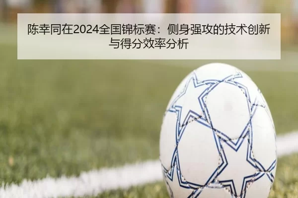 陈幸同在2024全国锦标赛：侧身强攻的技术创新与得分效率分析