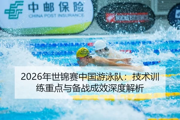 2026年世锦赛中国游泳队：技术训练重点与备战成效深度解析